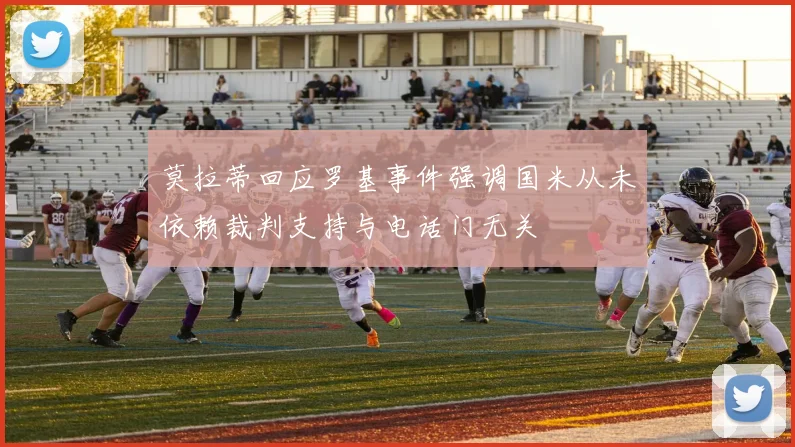 莫拉蒂回应罗基事件强调国米从未依赖裁判支持与电话门无关