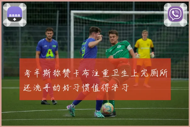考辛斯称赞卡布注重卫生上完厕所还洗手的好习惯值得学习