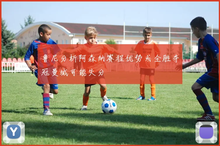 鲁尼分析阿森纳赛程优势或全胜夺冠曼城可能失分