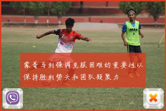 蒙哥马利强调克服困难的重要性以保持胜利势头和团队凝聚力