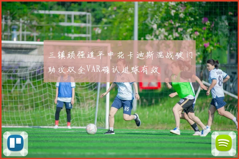 三镇顽强追平申花卡迪斯混战破门助攻双全VAR确认进球有效