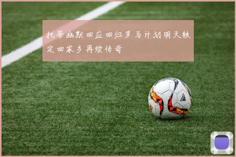 托蒂幽默回应回归罗马计划明天铁定回家乡再续传奇