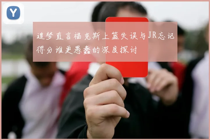 追梦直言福克斯上篮失误与JR忘记得分谁更愚蠢的深度探讨