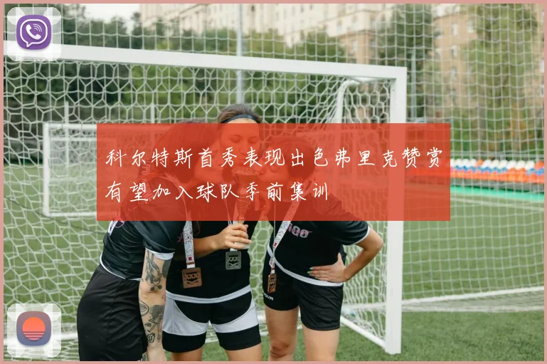 科尔特斯首秀表现出色弗里克赞赏有望加入球队季前集训